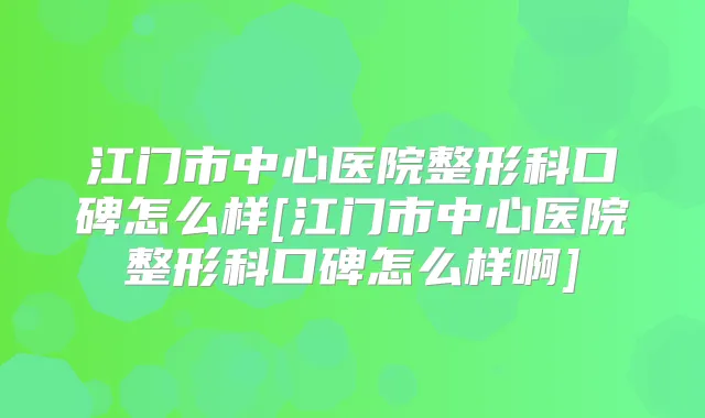 江门市中心医院整形科口碑怎么样[江门市中心医院整形科口碑怎么样啊]