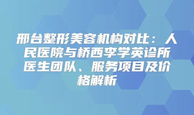 邢台整形美容机构对比：人民医院与桥西李学英诊所医生团队、服务项目及价格解析