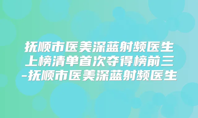 抚顺市医美深蓝射频医生上榜清单夺得榜前三-抚顺市医美深蓝射频医生