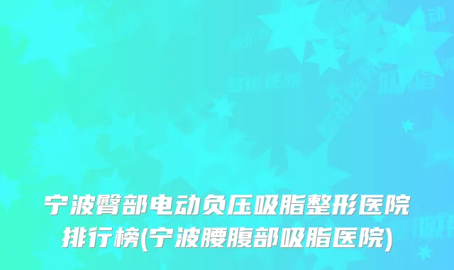 宁波臀部电动负压吸脂整形医院排行榜(宁波腰腹部吸脂医院)