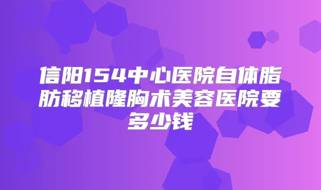 信阳154中心医院自体脂肪移植隆胸术美容医院要多少钱