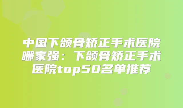中国下颌骨矫正手术医院哪家强：下颌骨矫正手术医院top50名单推荐