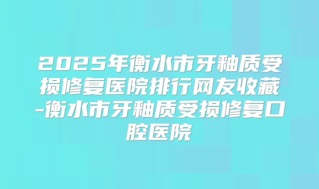 2025年衡水市牙釉质受损修复医院排行网友收藏-衡水市牙釉质受损修复口腔医院