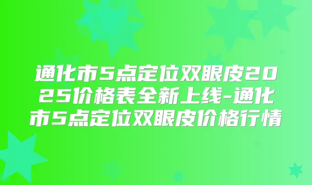 通化市5点定位双眼皮2025价格表全新上线-通化市5点定位双眼皮价格行情