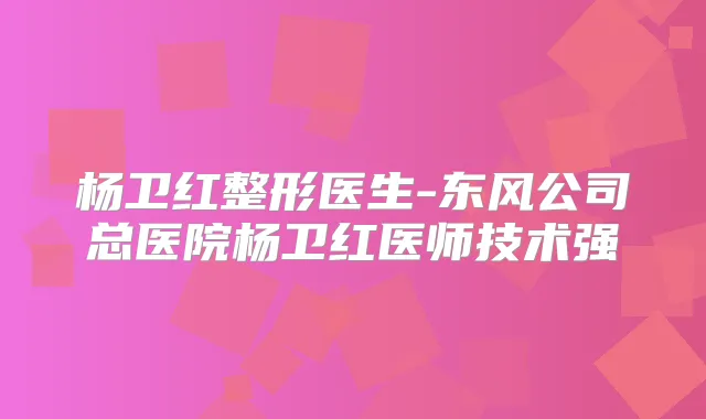 杨卫红整形医生-东风公司总医院杨卫红医师技术强