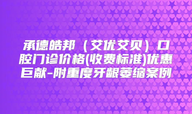 承德皓邦（艾优艾贝）口腔门诊价格(收费标准)优惠巨献-附重度牙龈萎缩案例