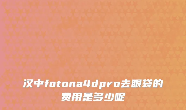 汉中fotona4dpro去眼袋的费用是多少呢