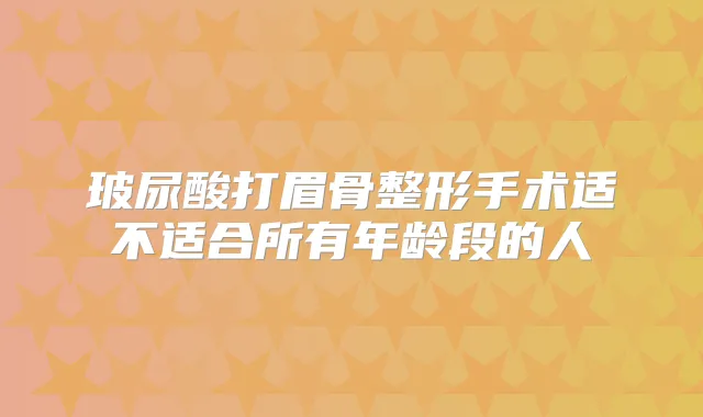 玻尿酸打眉骨整形手术适不适合所有年龄段的人