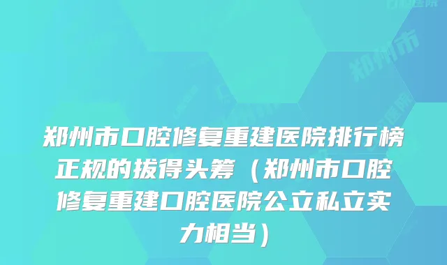 郑州市口腔修复重建医院排行榜正规的拔得头筹（郑州市口腔修复重建口腔医院公立私立实力相当）