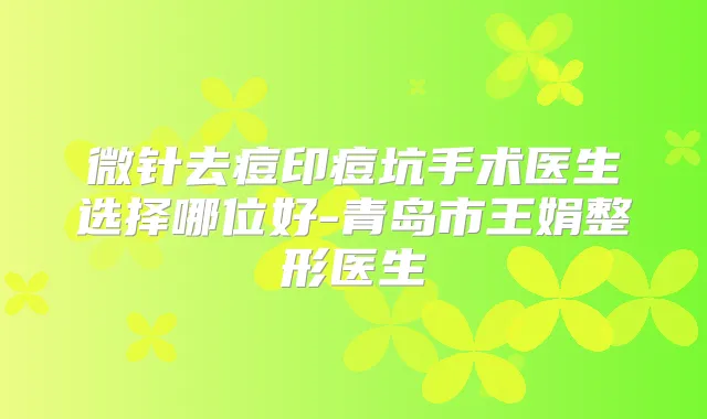 微针去痘印痘坑手术医生选择哪位好-青岛市王娟整形医生