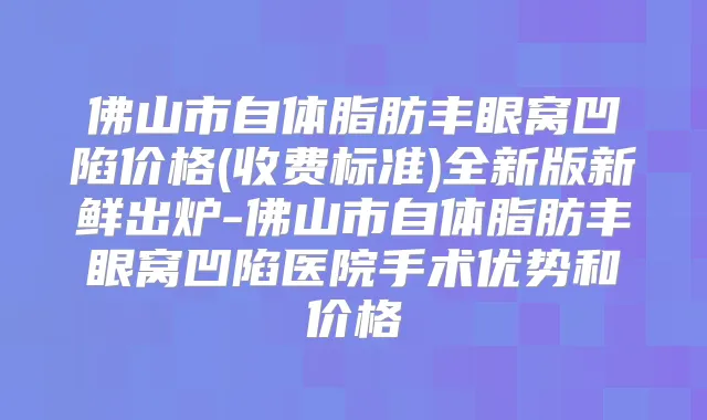 佛山市自体脂肪丰眼窝凹陷价格(收费标准)全新版新鲜出炉-佛山市自体脂肪丰眼窝凹陷医院手术优势和价格