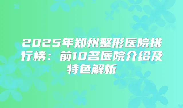 2025年郑州整形医院排行榜:前10名医院介绍及特色解析