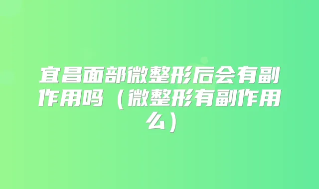 宜昌面部微整形后会有副作用吗（微整形有副作用么）