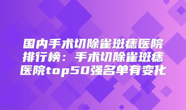 国内手术切除雀斑痣医院排行榜：手术切除雀斑痣医院top50强名单有变化