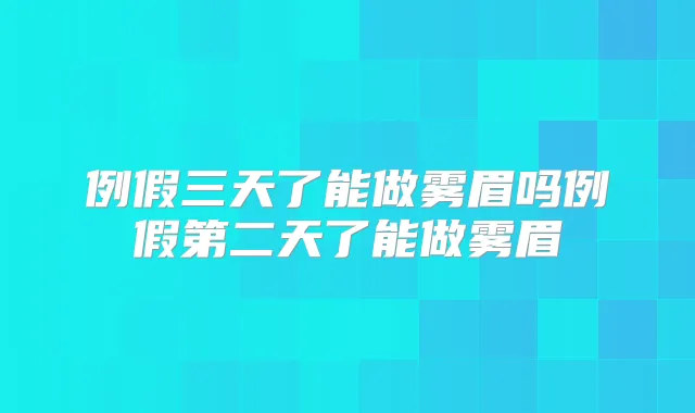 例假三天了能做雾眉吗例假第二天了能做雾眉