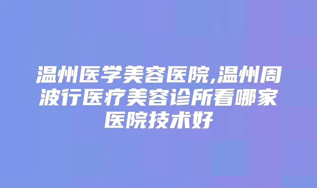 温州医学美容医院,温州周波行医疗美容诊所看哪家医院技术好