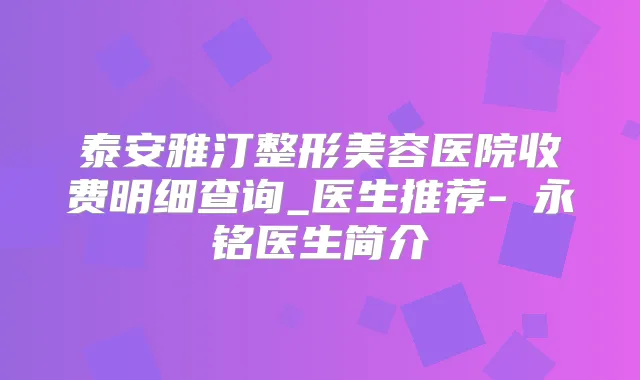 泰安雅汀整形美容医院收费明细查询_医生推荐-隨永铭医生简介