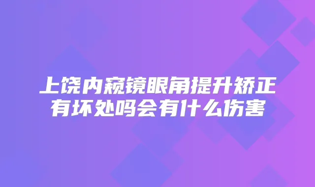 上饶内窥镜眼角提升矫正有坏处吗会有什么伤害