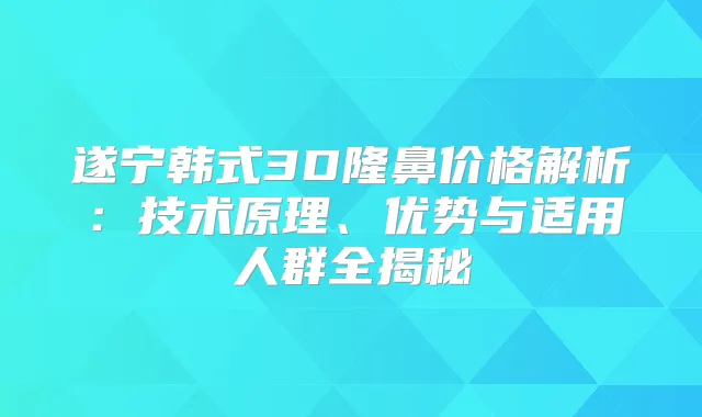 遂宁韩式3D隆鼻价格解析:技术原理、优势与适用人群全揭秘