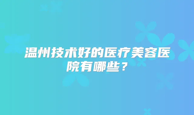 温州技术好的医疗美容医院有哪些？