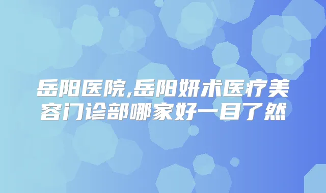 岳阳医院,岳阳妍术医疗美容门诊部哪家好一目了然