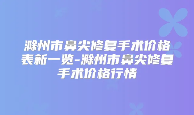 滁州市鼻尖修复手术价格表新一览-滁州市鼻尖修复手术价格行情