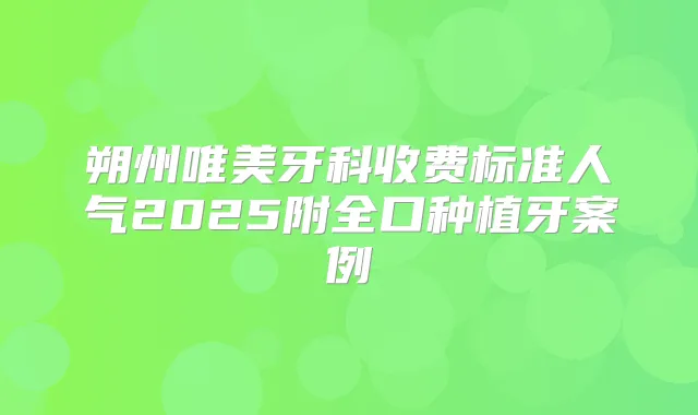 朔州唯美牙科收费标准人气2025附全口种植牙案例
