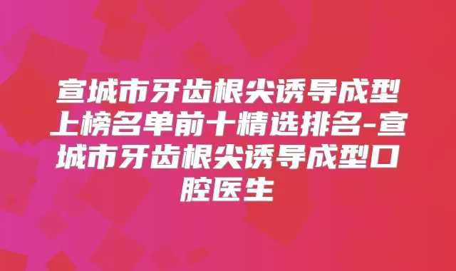 宣城市牙齿根尖诱导成型上榜名单前十精选排名-宣城市牙齿根尖诱导成型口腔医生