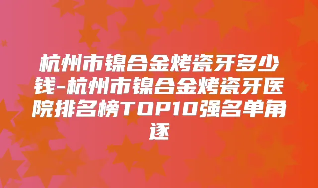 杭州市镍合金烤瓷牙多少钱-杭州市镍合金烤瓷牙医院排名榜TOP10强名单角逐