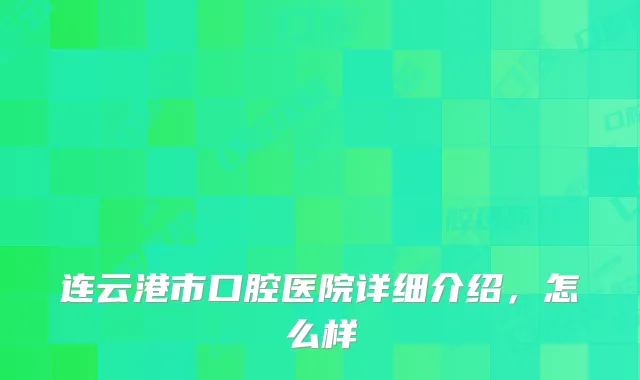 连云港市口腔医院详细介绍，怎么样