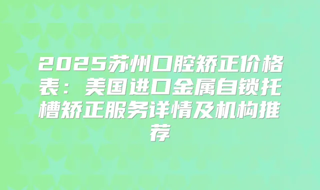 2025苏州口腔矫正价格表:美国进口金属自锁托槽矫正服务详情及机构推荐