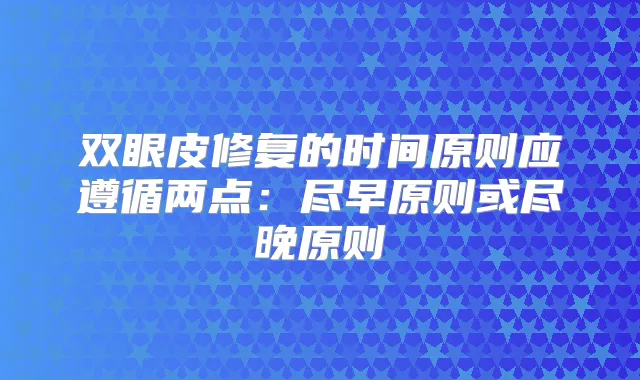 双眼皮修复的时间原则应遵循两点:尽早原则或尽晚原则