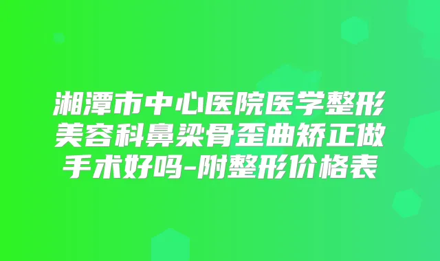 湘潭市中心医院医学整形美容科鼻梁骨歪曲矫正做手术好吗-附整形价格表