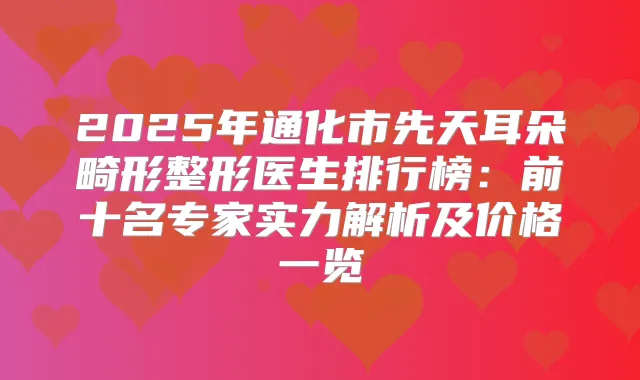 2025年通化市先天耳朵畸形整形医生排行榜:前十名专家实力解析及价格一览