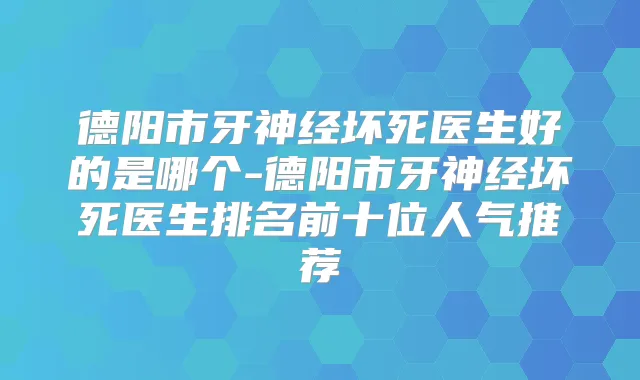 德阳市牙神经坏死医生好的是哪个-德阳市牙神经坏死医生排名前十位人气推荐