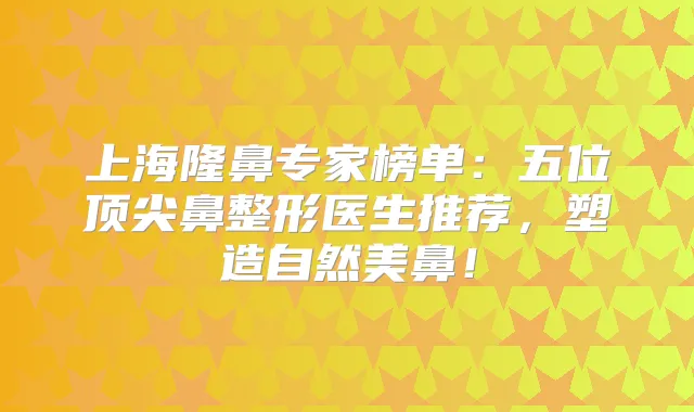 上海隆鼻专家榜单：五位鼻整形医生推荐，塑造自然美鼻！