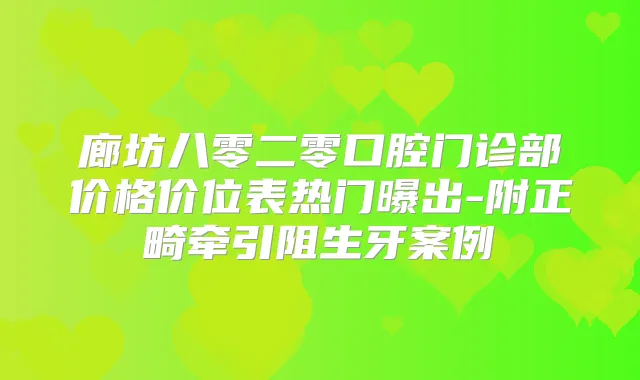 廊坊八零二零口腔门诊部价格价位表热门曝出-附正畸牵引阻生牙案例
