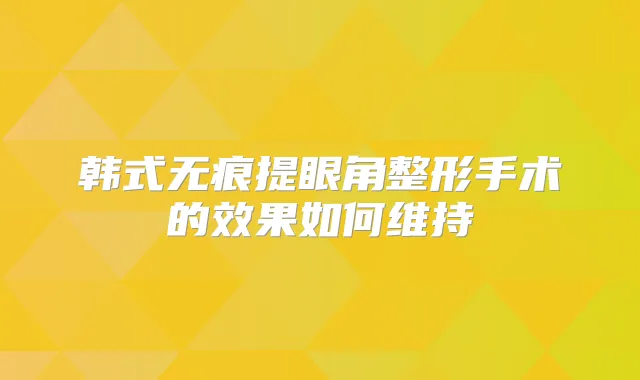韩式无痕提眼角整形手术的效果如何维持