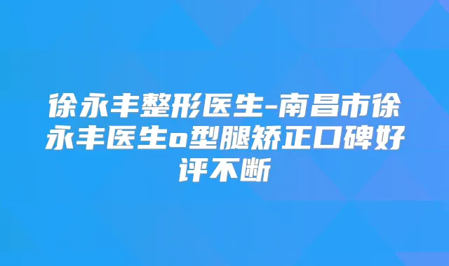 徐永丰整形医生-南昌市徐永丰医生o型腿矫正口碑好评不断