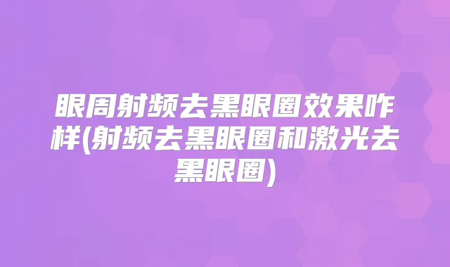 眼周射频去黑眼圈效果咋样(射频去黑眼圈和激光去黑眼圈)
