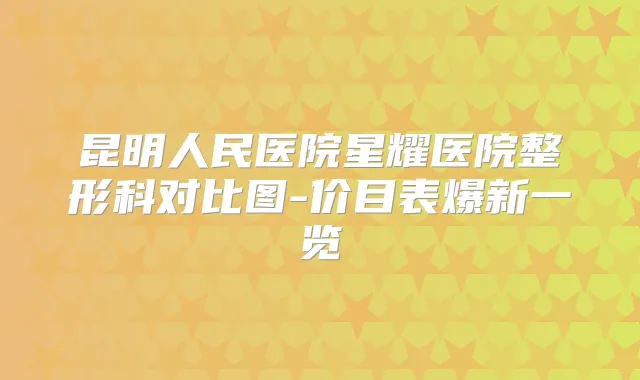 昆明人民医院星耀医院整形科对比图-价目表爆新一览