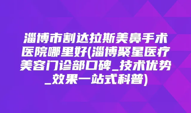淄博市割达拉斯美鼻手术医院哪里好(淄博聚星医疗美容门诊部口碑_技术优势_效果一站式科普)