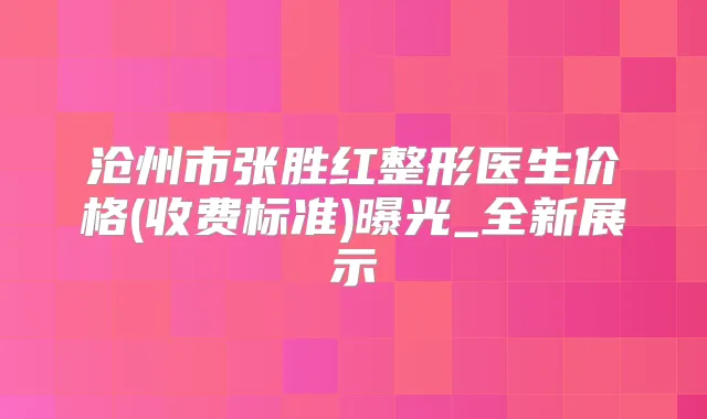 沧州市张胜红整形医生价格(收费标准)曝光_全新展示