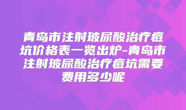 青岛市注射玻尿酸痘坑价格表一览出炉-青岛市注射玻尿酸痘坑需要费用多少呢