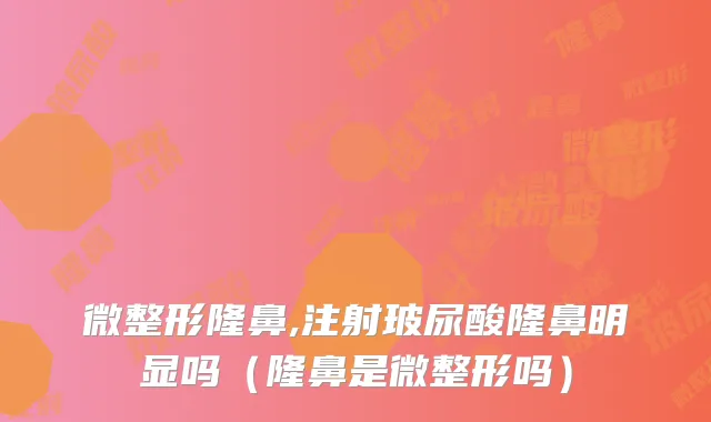 微整形隆鼻,注射玻尿酸隆鼻明显吗（隆鼻是微整形吗）