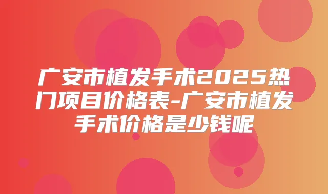 广安市植发手术2025热门项目价格表-广安市植发手术价格是少钱呢