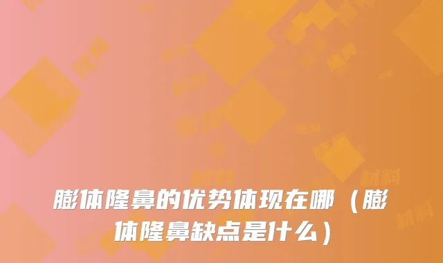 膨体隆鼻的优势体现在哪（膨体隆鼻缺点是什么）
