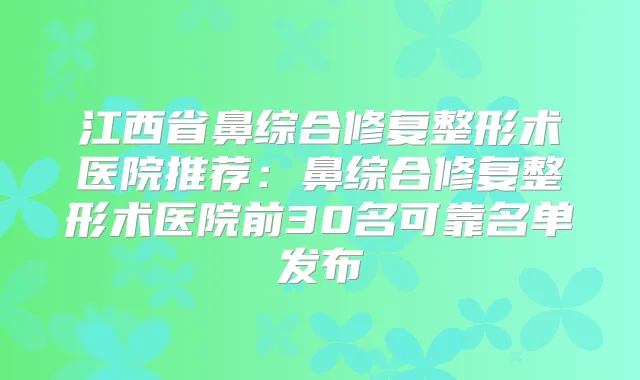 江西省鼻综合修复整形术医院推荐：鼻综合修复整形术医院前30名可靠名单发布