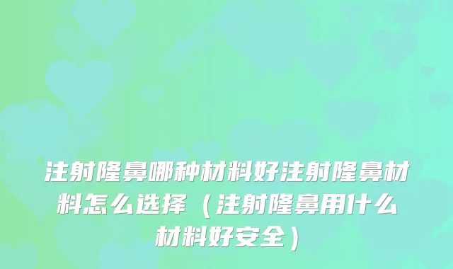 注射隆鼻哪种材料好注射隆鼻材料怎么选择（注射隆鼻用什么材料好安全）