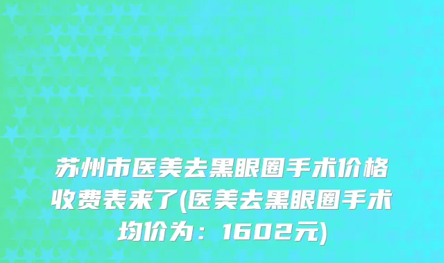 苏州市医美去黑眼圈手术价格收费表来了(医美去黑眼圈手术均价为：1602元)